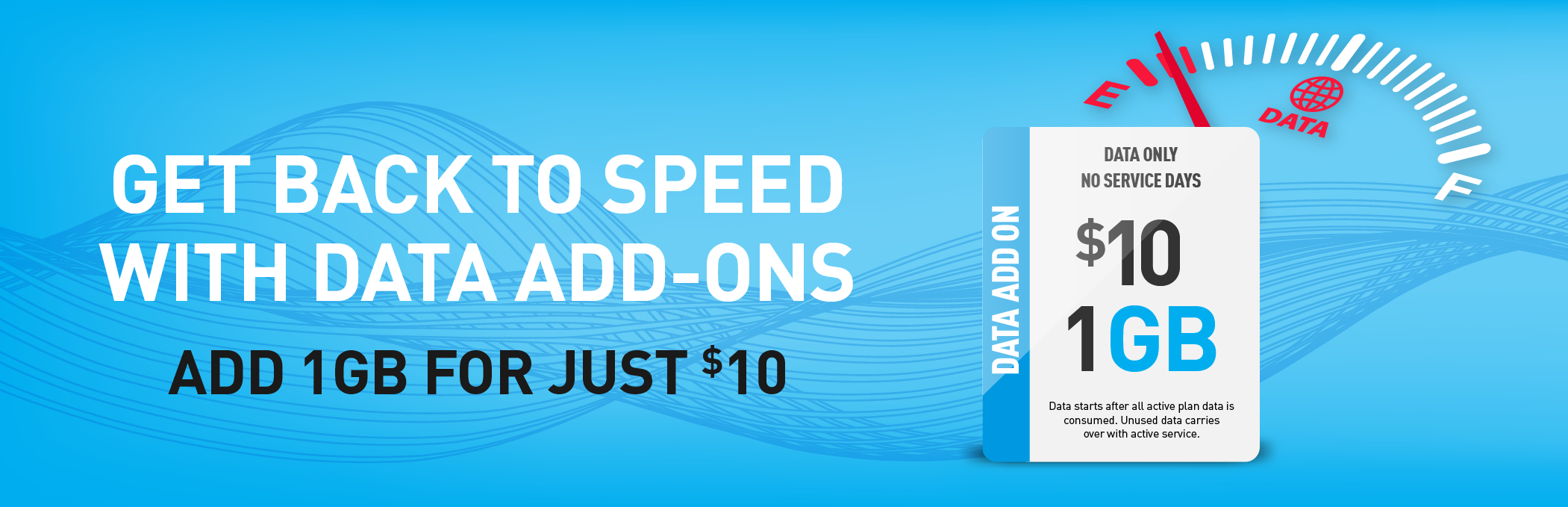 GET BACK TO SPEED WITH DATA ADD-ONS. ADD 1GB FOR JUST $10